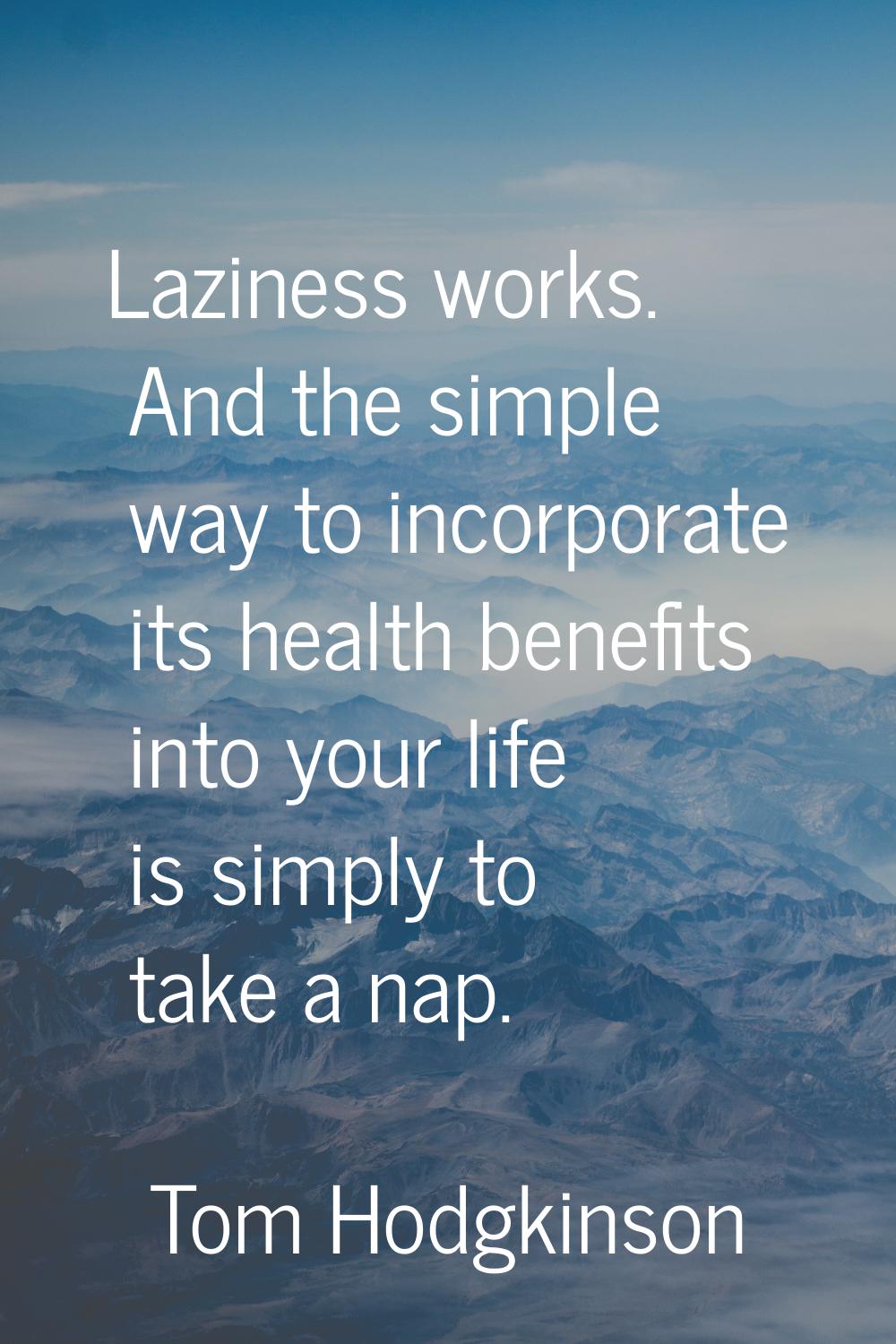 Laziness works. And the simple way to incorporate its health benefits into your life is simply to t