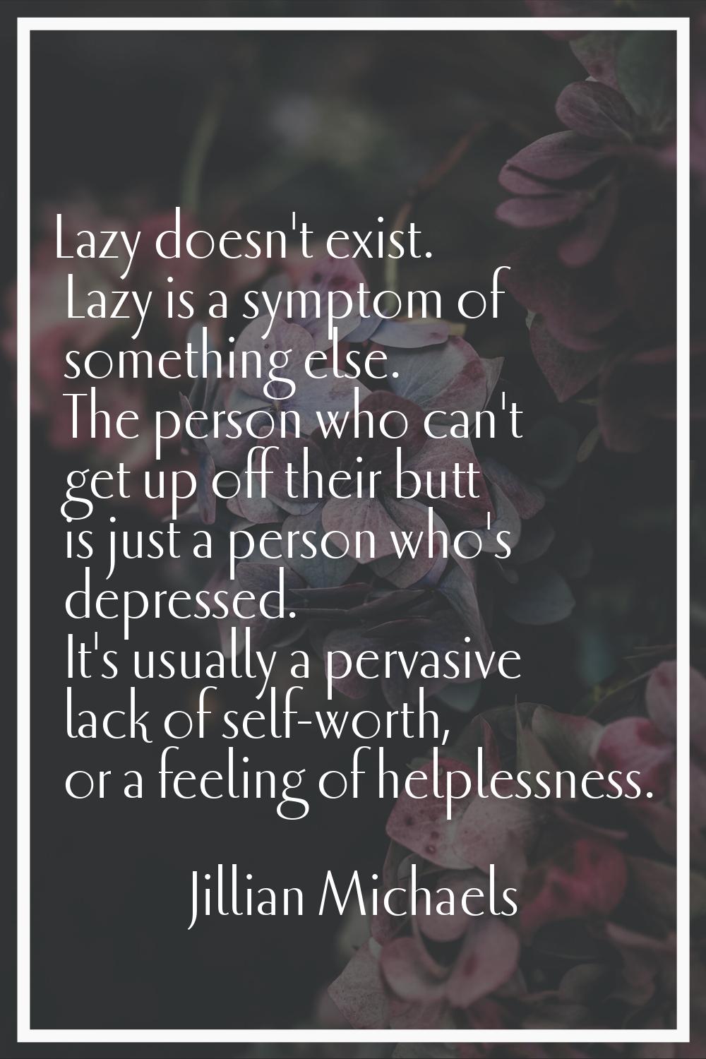 Lazy doesn't exist. Lazy is a symptom of something else. The person who can't get up off their butt
