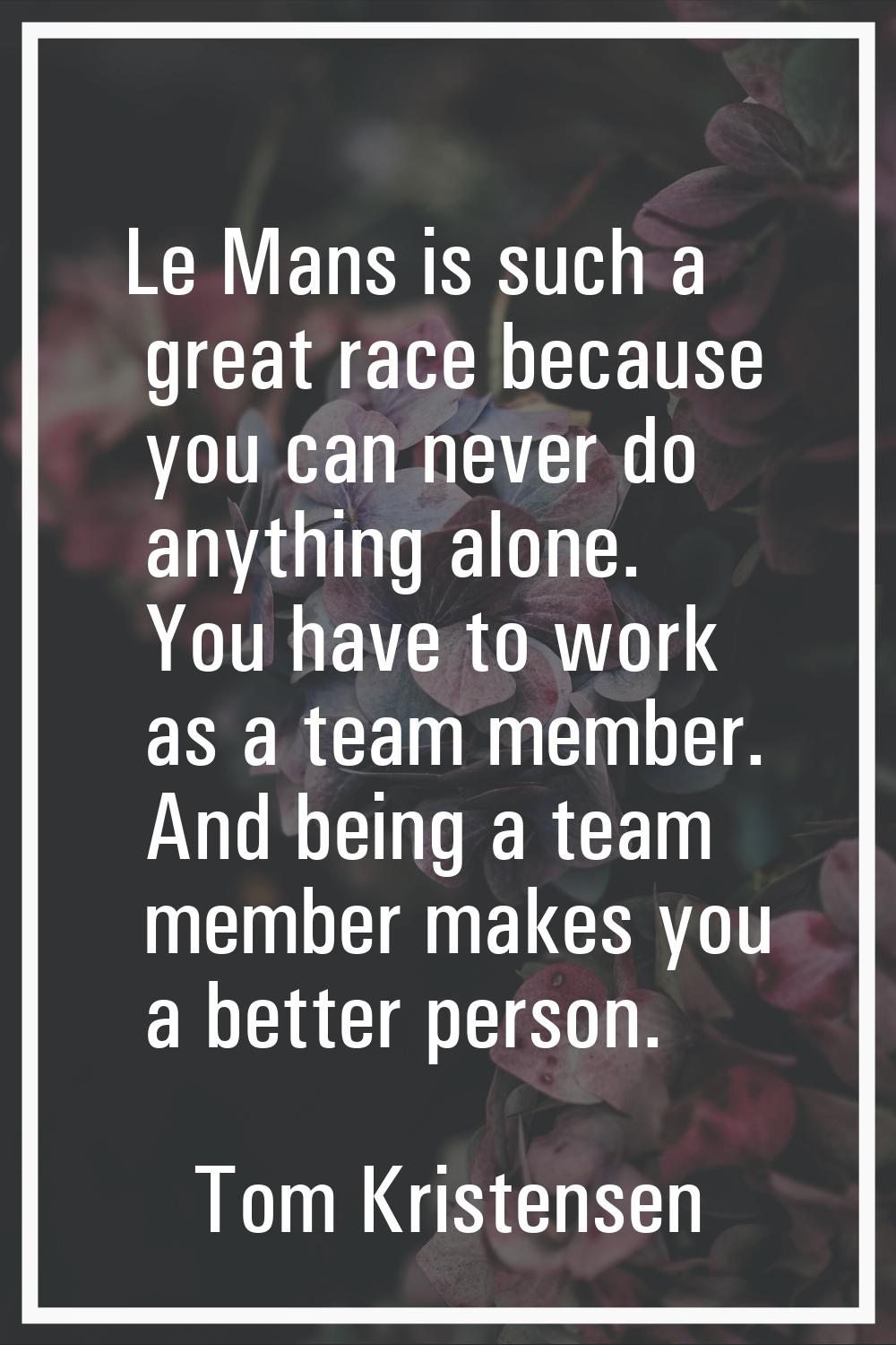 Le Mans is such a great race because you can never do anything alone. You have to work as a team me