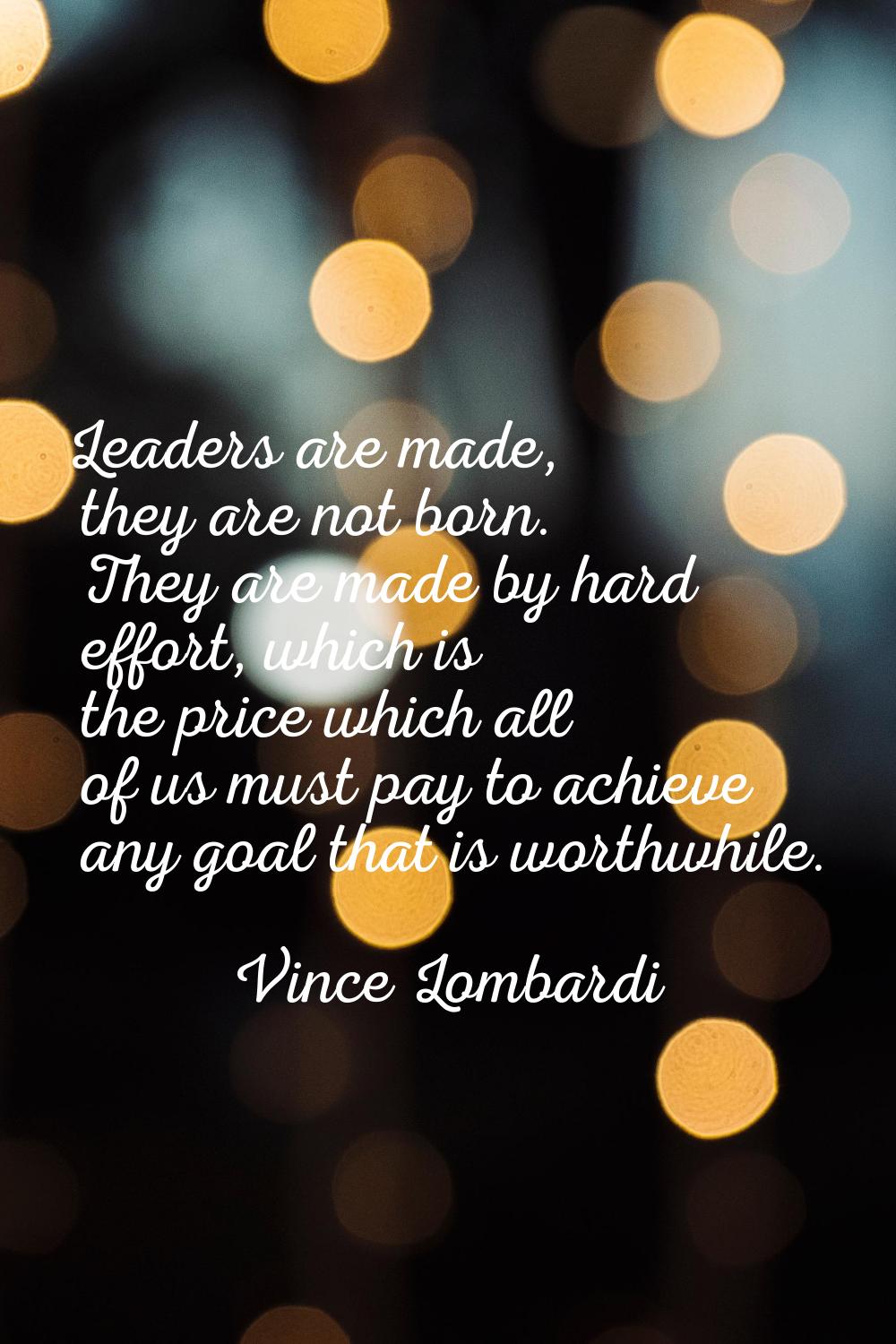 Leaders are made, they are not born. They are made by hard effort, which is the price which all of 