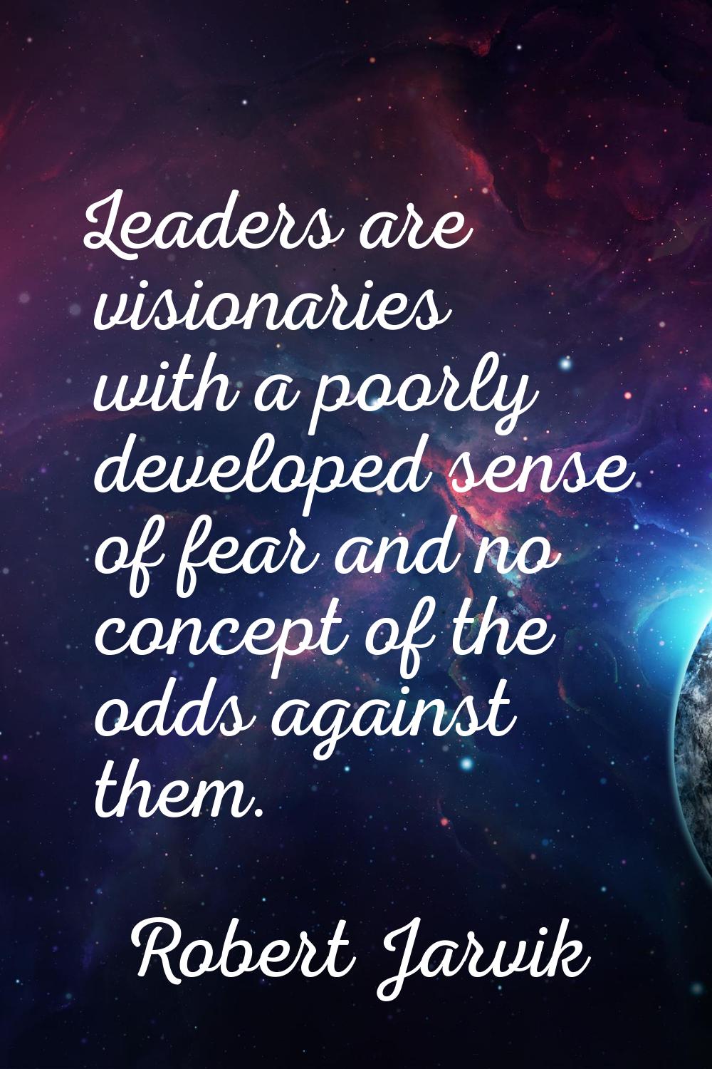 Leaders are visionaries with a poorly developed sense of fear and no concept of the odds against th