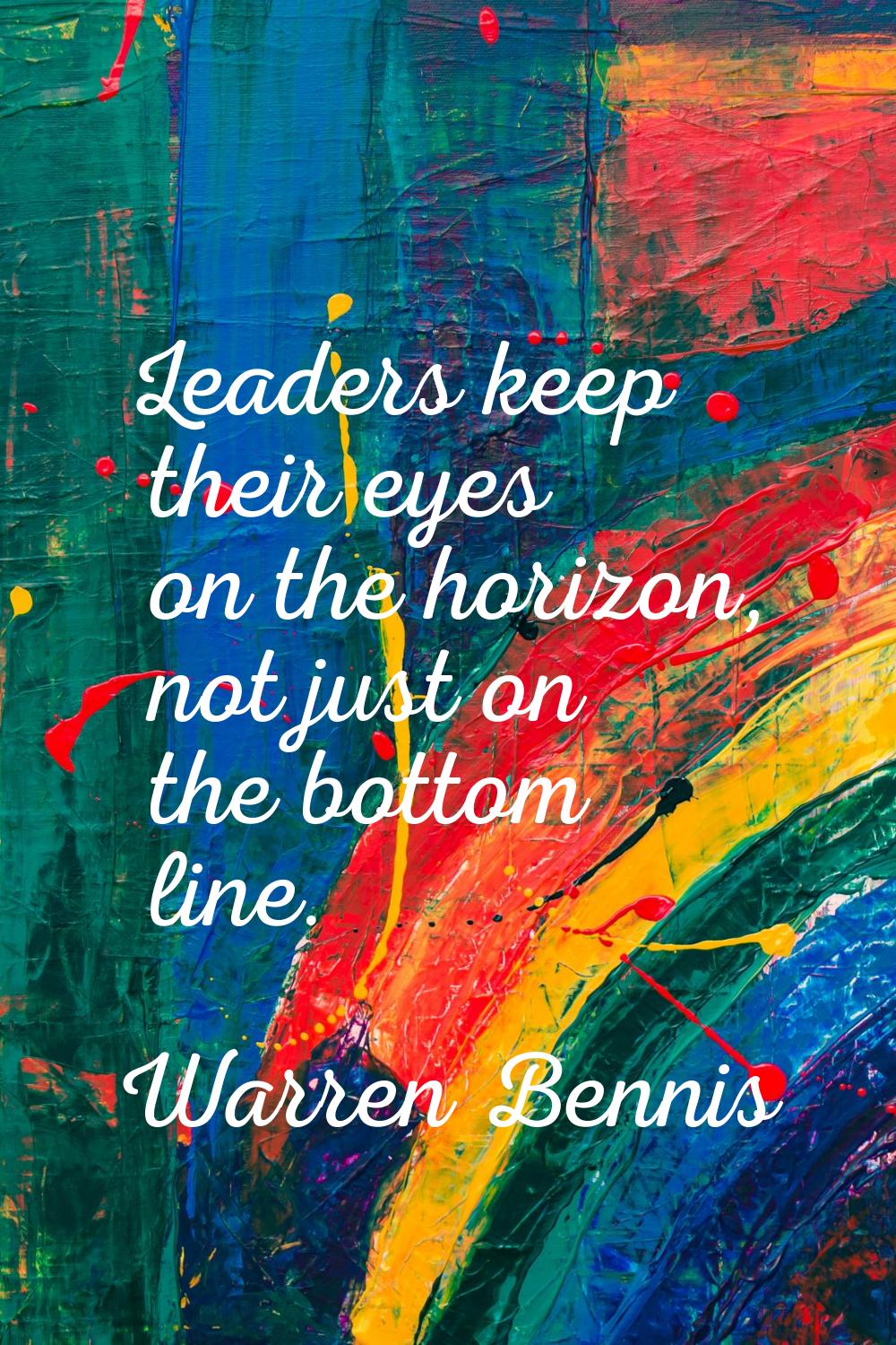 Leaders keep their eyes on the horizon, not just on the bottom line.