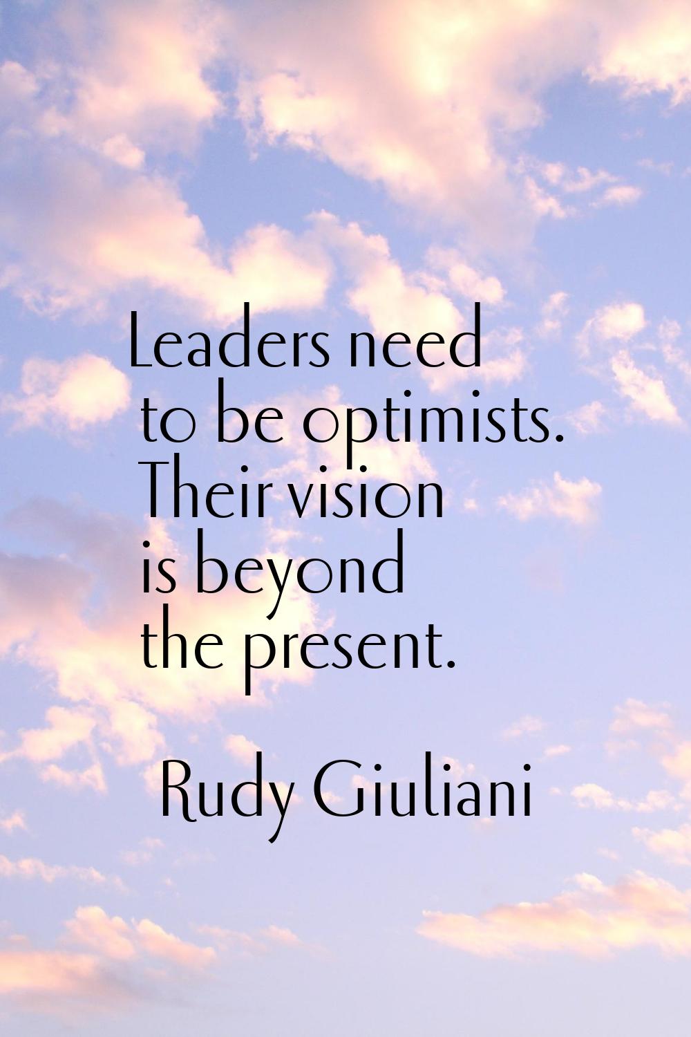 Leaders need to be optimists. Their vision is beyond the present.