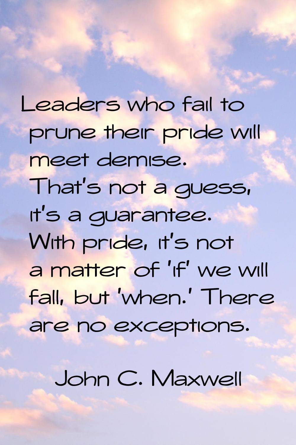 Leaders who fail to prune their pride will meet demise. That's not a guess, it's a guarantee. With 