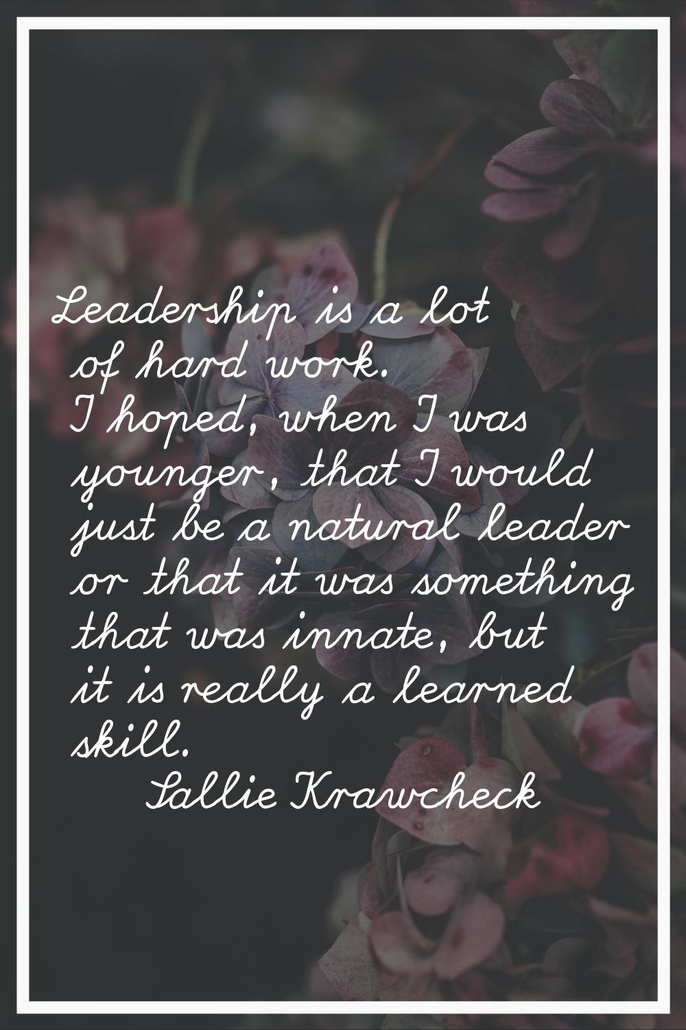 Leadership is a lot of hard work. I hoped, when I was younger, that I would just be a natural leade
