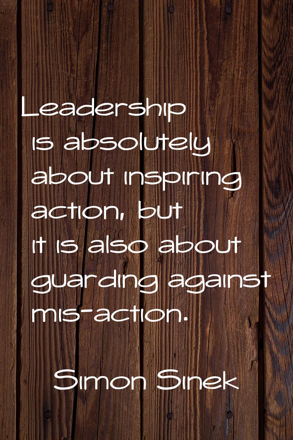 Leadership is absolutely about inspiring action, but it is also about guarding against mis-action.