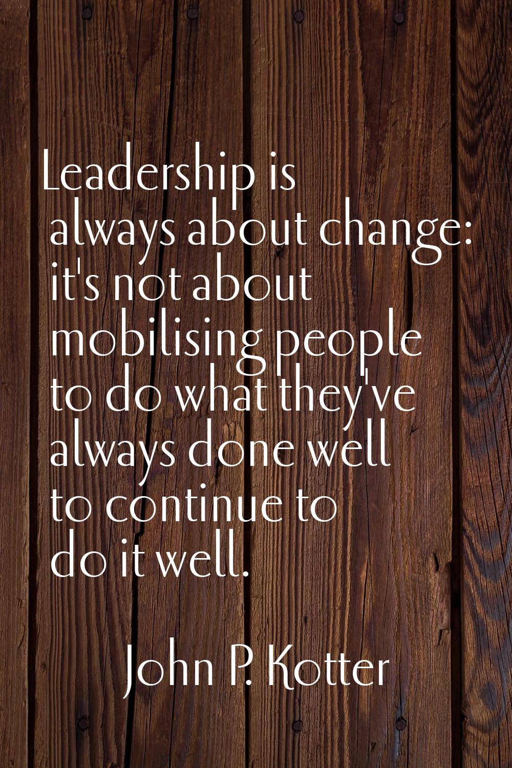 Leadership is always about change: it's not about mobilising people to do what they've always done 