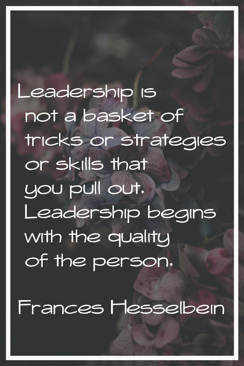 Leadership is not a basket of tricks or strategies or skills that you pull out. Leadership begins w