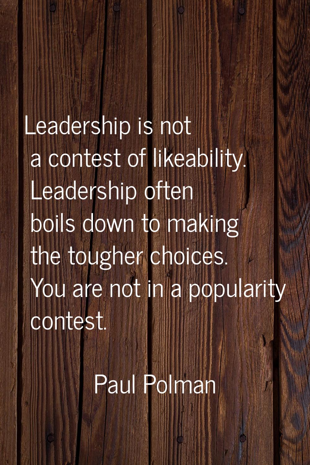 Leadership is not a contest of likeability. Leadership often boils down to making the tougher choic