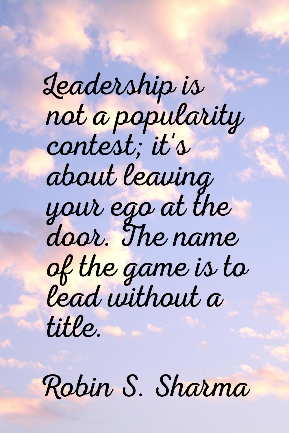 Leadership is not a popularity contest; it's about leaving your ego at the door. The name of the ga