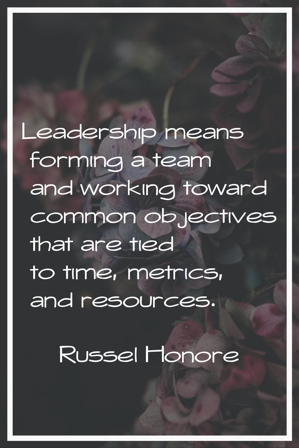 Leadership means forming a team and working toward common objectives that are tied to time, metrics