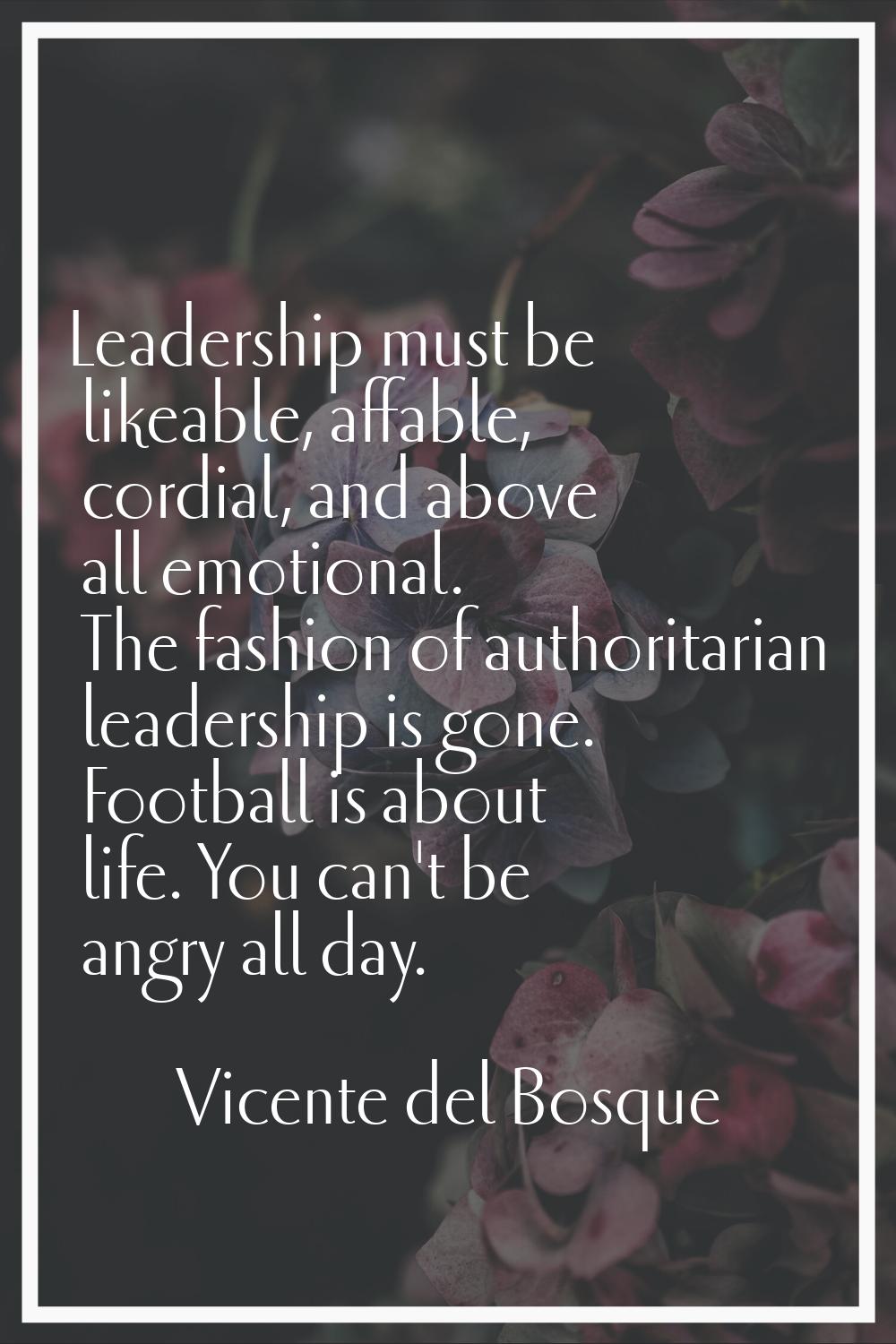Leadership must be likeable, affable, cordial, and above all emotional. The fashion of authoritaria