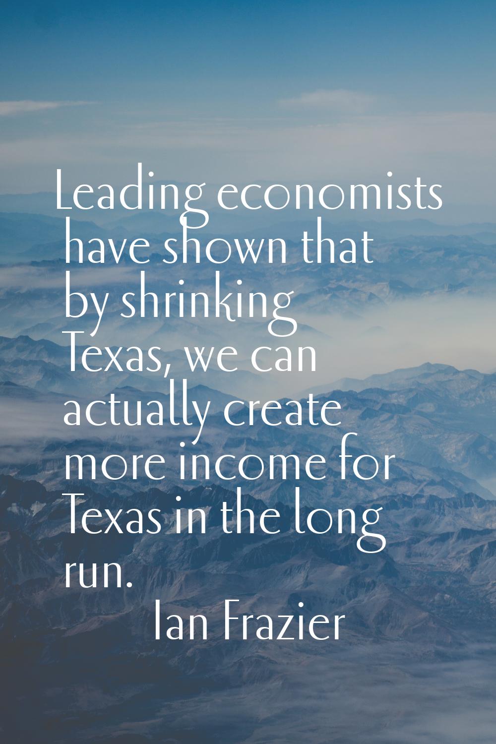 Leading economists have shown that by shrinking Texas, we can actually create more income for Texas