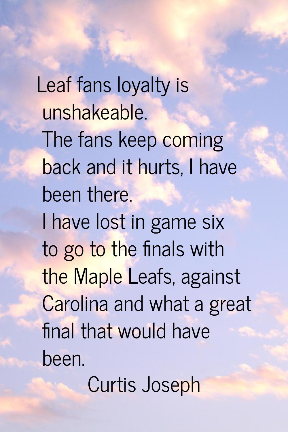 Leaf fans loyalty is unshakeable. The fans keep coming back and it hurts, I have been there. I have