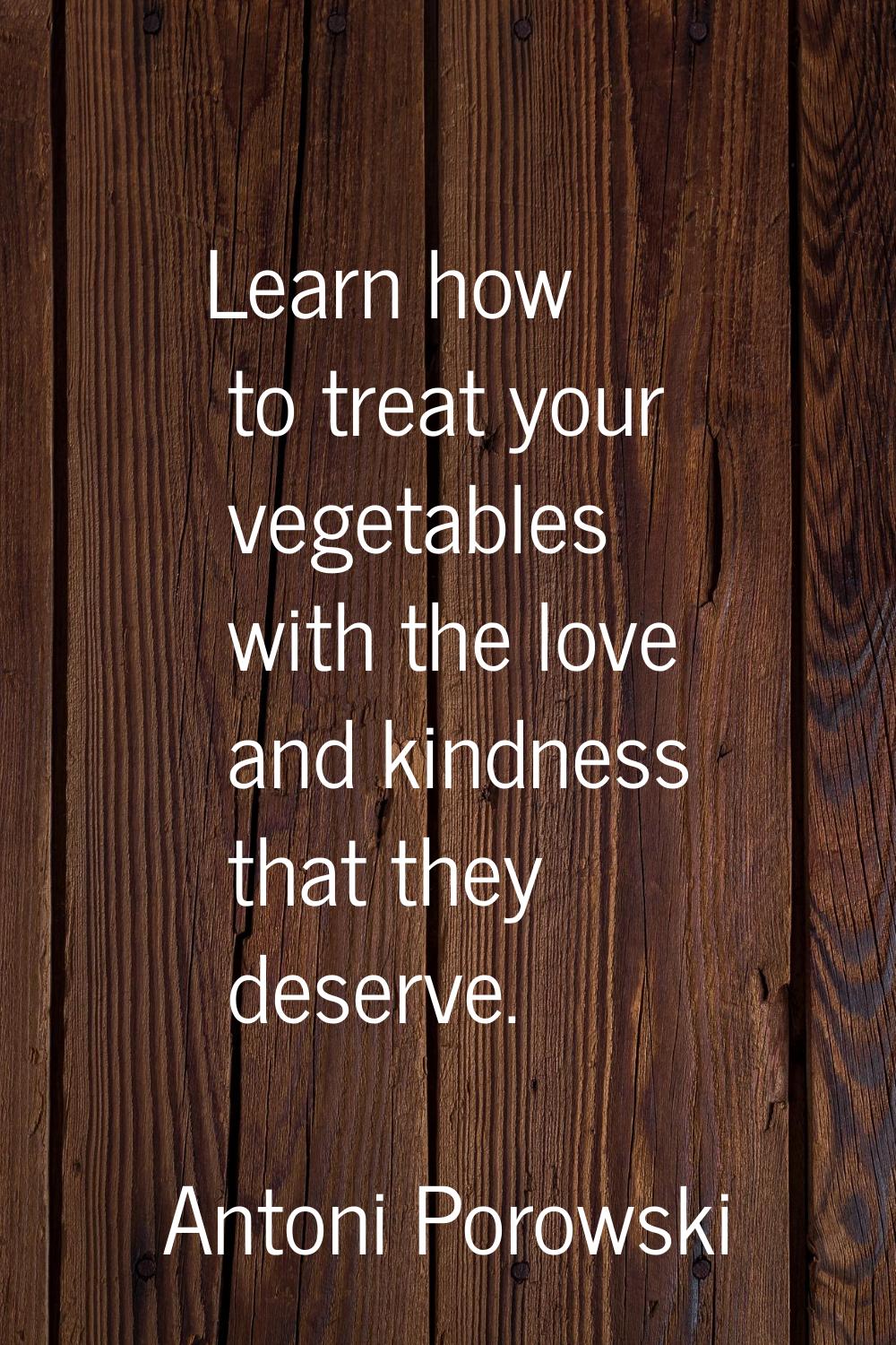 Learn how to treat your vegetables with the love and kindness that they deserve.