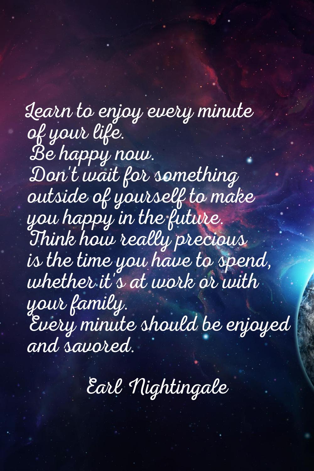 Learn to enjoy every minute of your life. Be happy now. Don't wait for something outside of yoursel