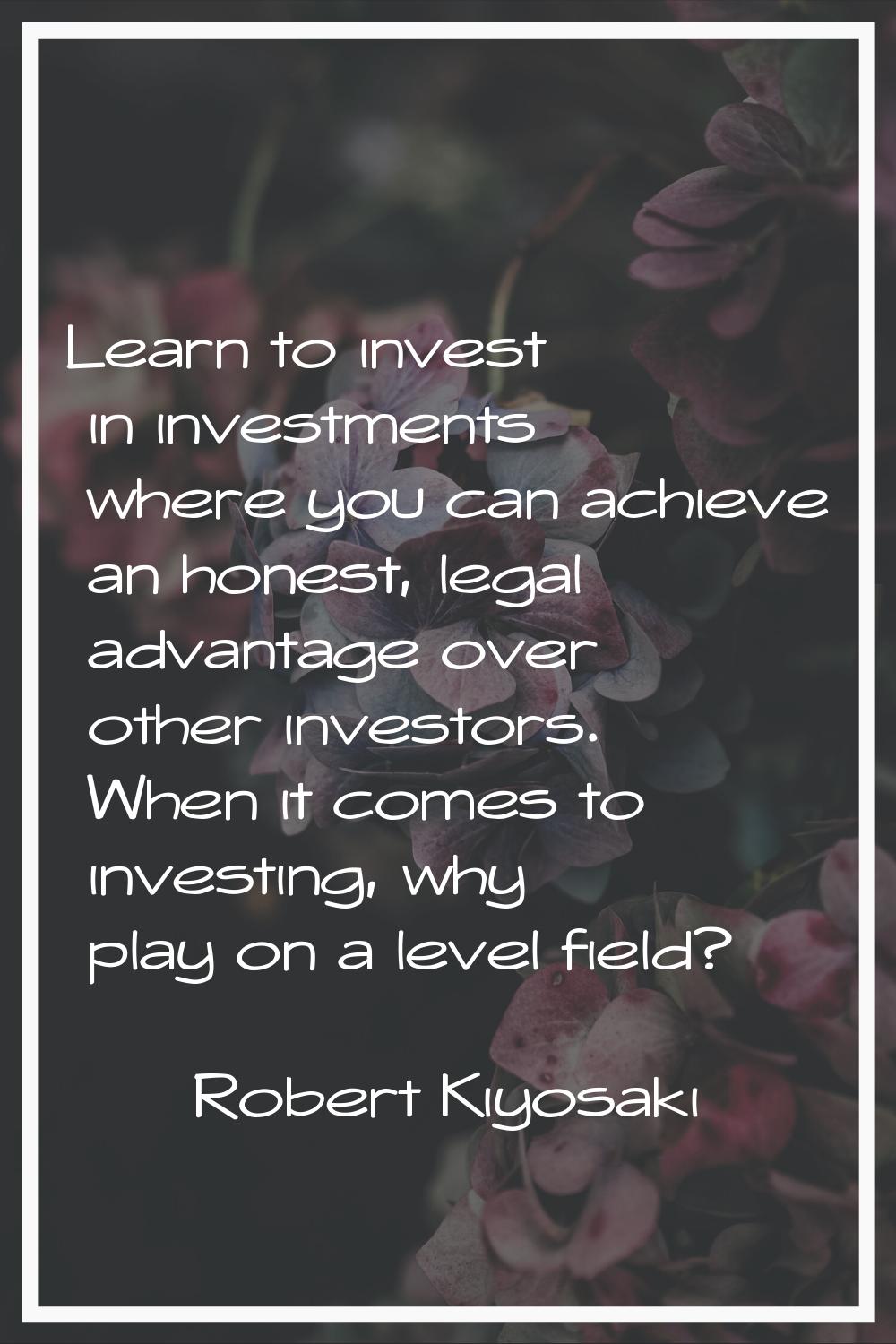 Learn to invest in investments where you can achieve an honest, legal advantage over other investor