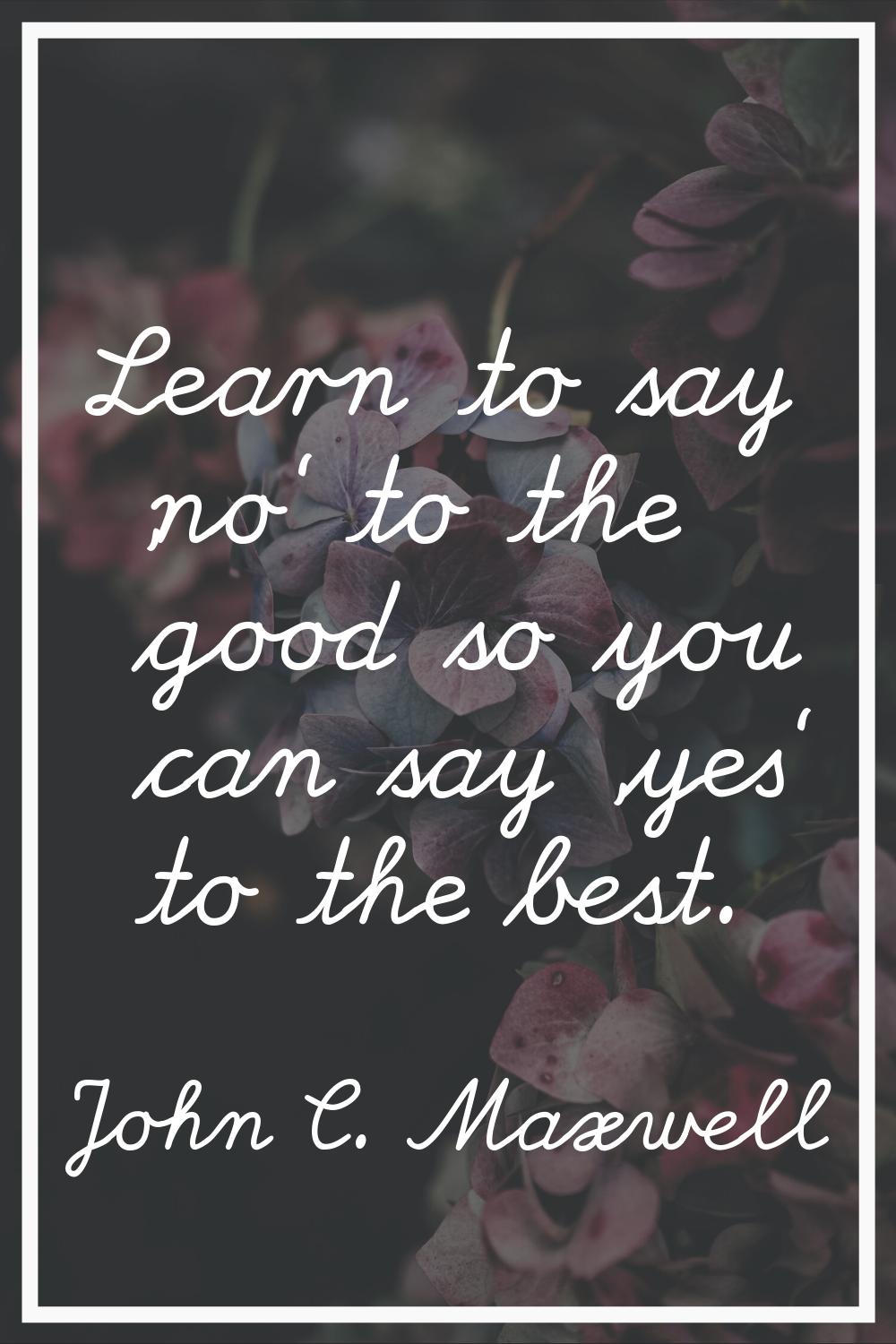 Learn to say 'no' to the good so you can say 'yes' to the best.