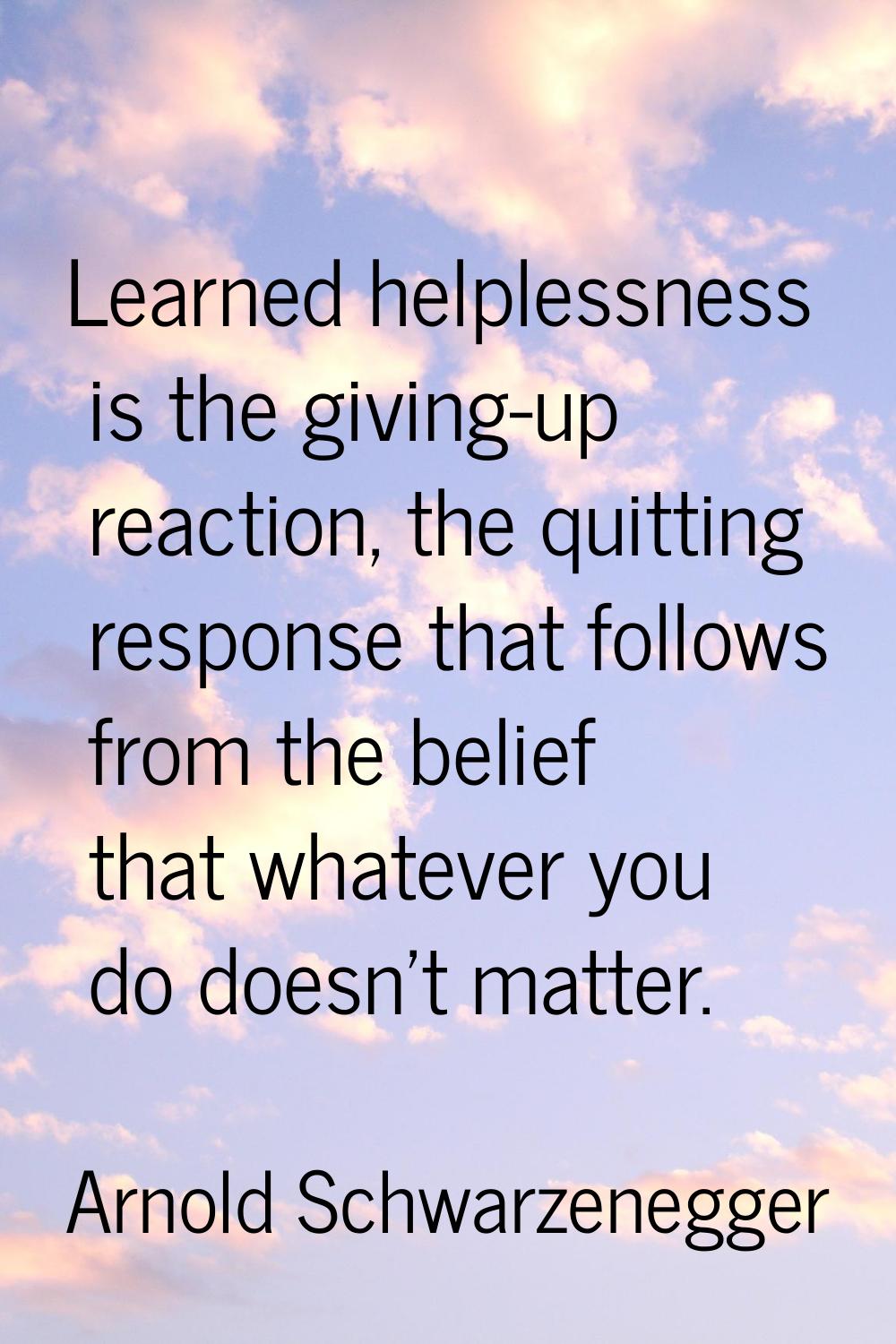 Learned helplessness is the giving-up reaction, the quitting response that follows from the belief 
