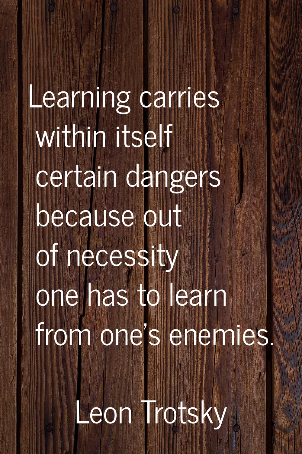 Learning carries within itself certain dangers because out of necessity one has to learn from one's