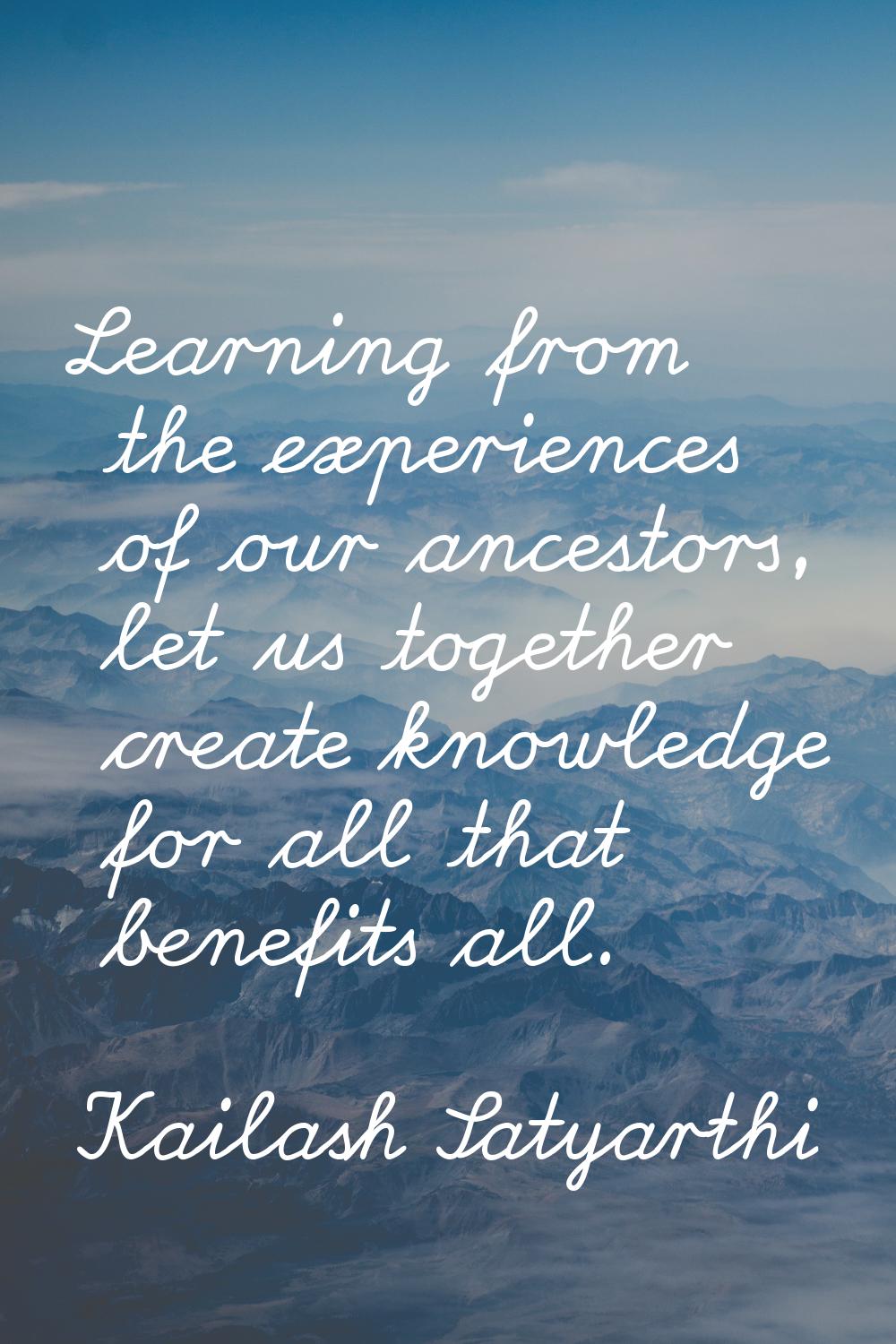 Learning from the experiences of our ancestors, let us together create knowledge for all that benef