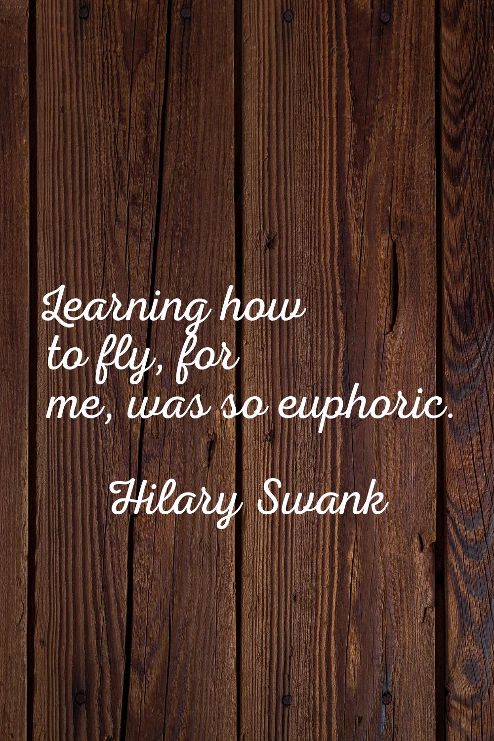Learning how to fly, for me, was so euphoric.