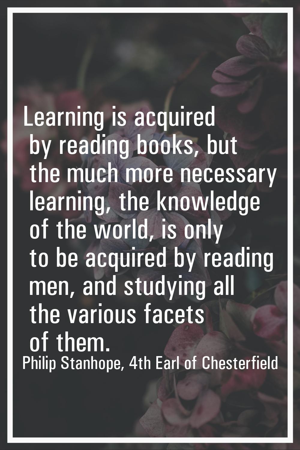 Learning is acquired by reading books, but the much more necessary learning, the knowledge of the w