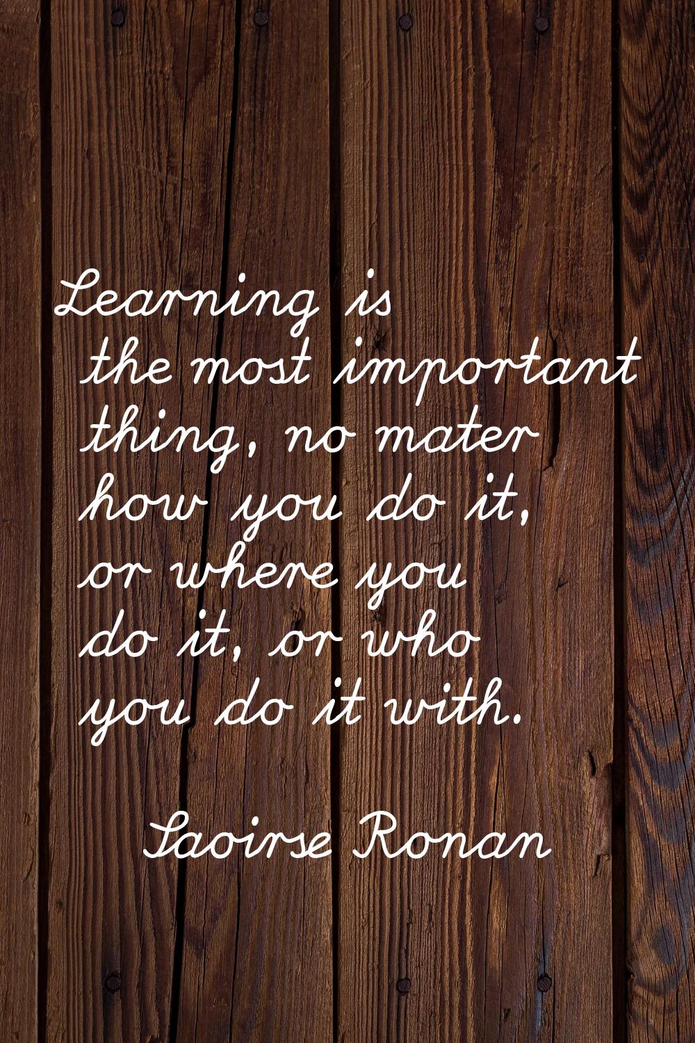 Learning is the most important thing, no mater how you do it, or where you do it, or who you do it 