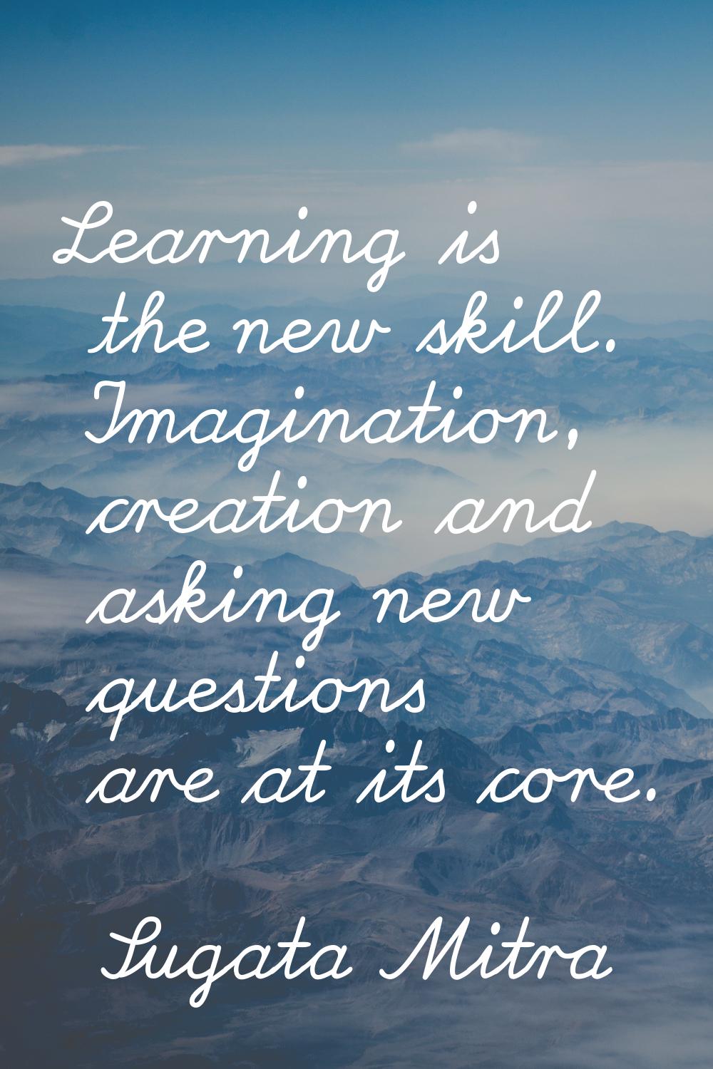 Learning is the new skill. Imagination, creation and asking new questions are at its core.