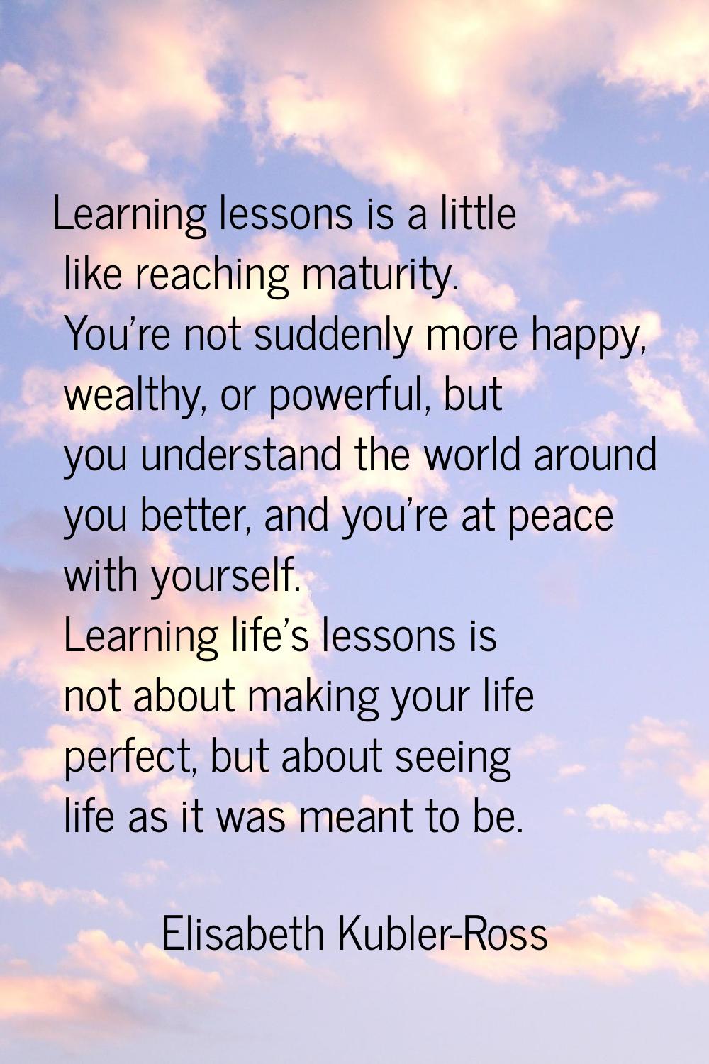 Learning lessons is a little like reaching maturity. You're not suddenly more happy, wealthy, or po