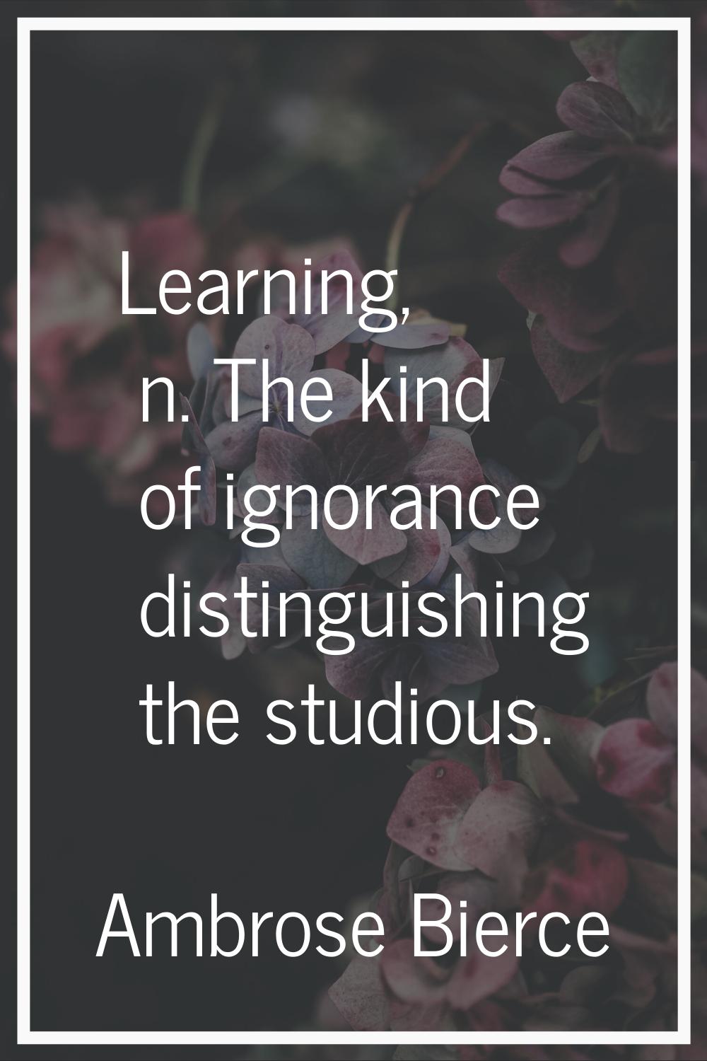 Learning, n. The kind of ignorance distinguishing the studious.