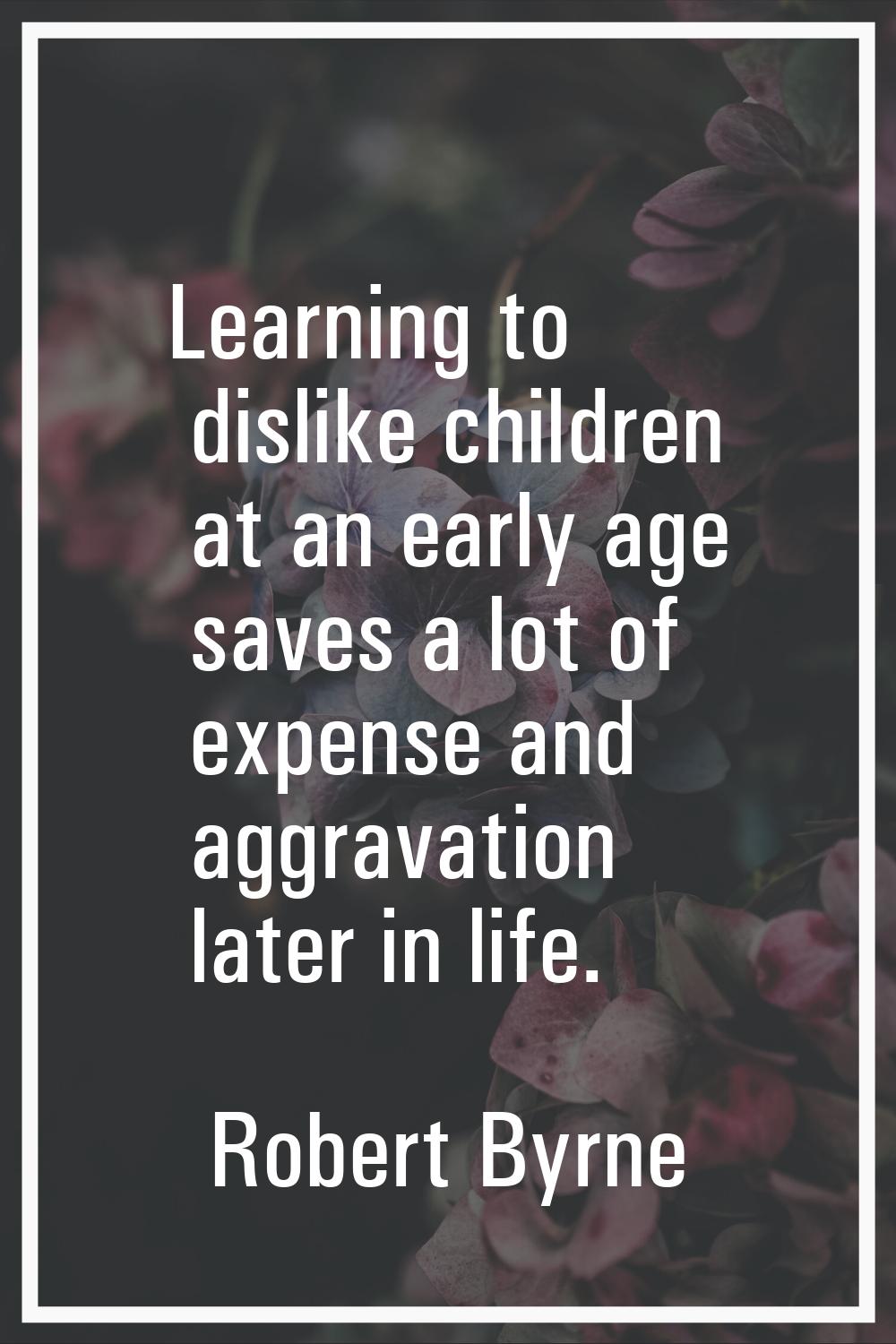 Learning to dislike children at an early age saves a lot of expense and aggravation later in life.