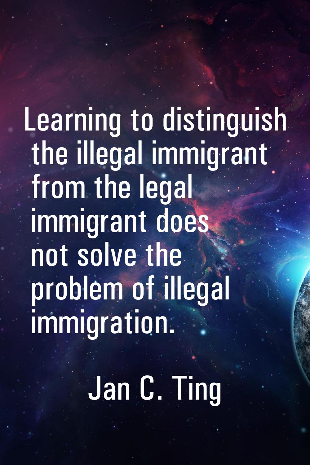 Learning to distinguish the illegal immigrant from the legal immigrant does not solve the problem o