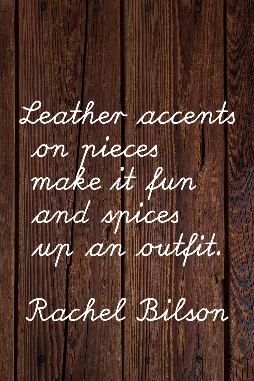 Leather accents on pieces make it fun and spices up an outfit.
