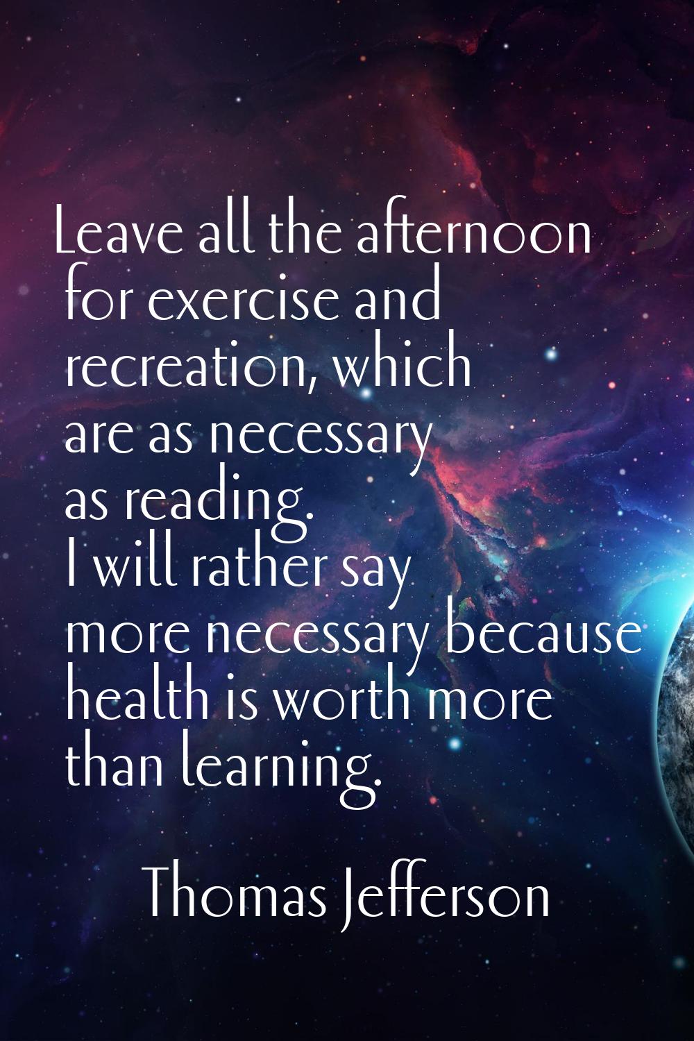 Leave all the afternoon for exercise and recreation, which are as necessary as reading. I will rath