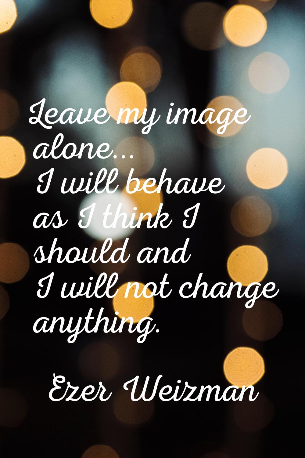 Leave my image alone... I will behave as I think I should and I will not change anything.