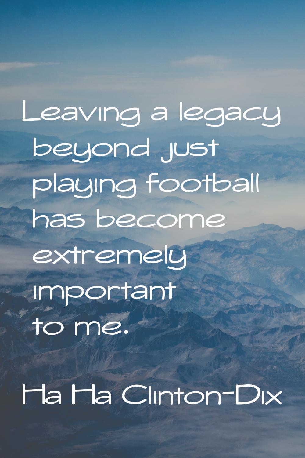 Leaving a legacy beyond just playing football has become extremely important to me.