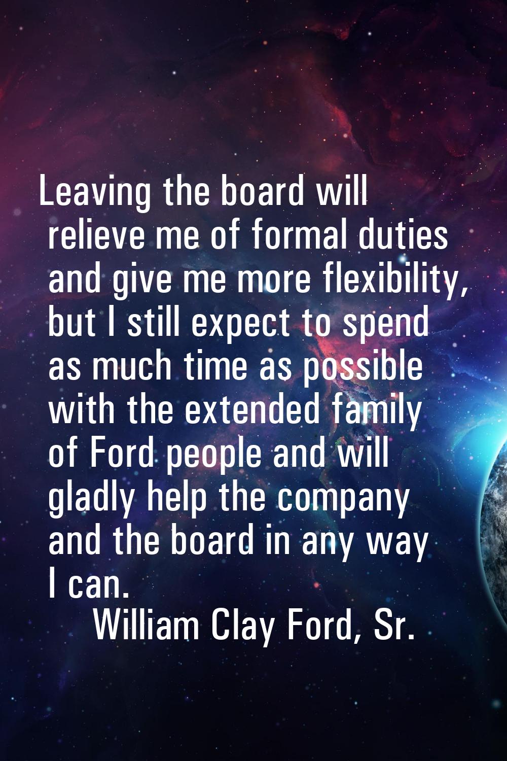 Leaving the board will relieve me of formal duties and give me more flexibility, but I still expect