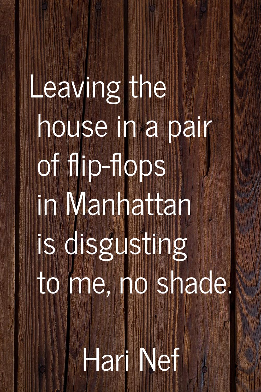 Leaving the house in a pair of flip-flops in Manhattan is disgusting to me, no shade.