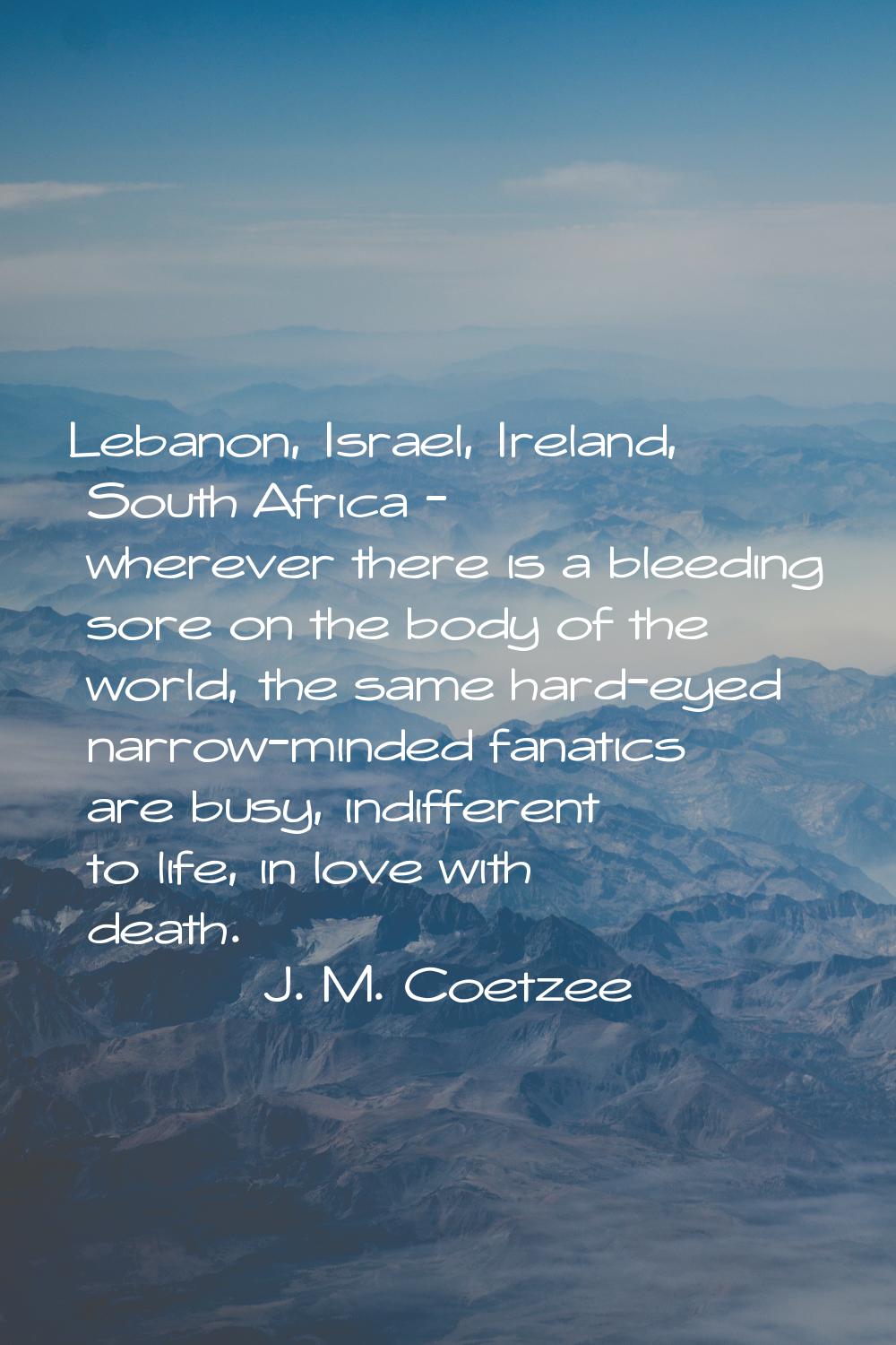 Lebanon, Israel, Ireland, South Africa - wherever there is a bleeding sore on the body of the world