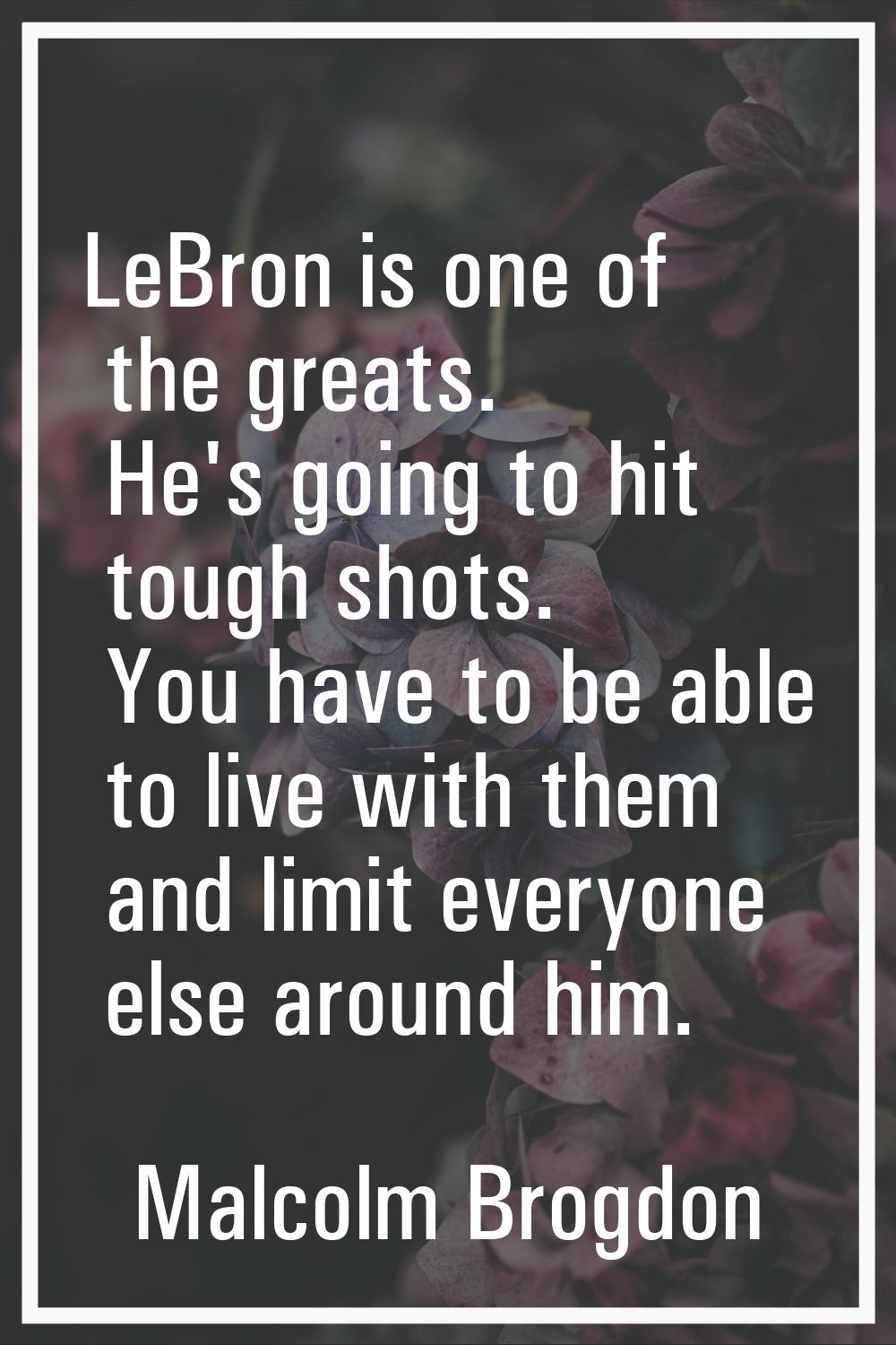 LeBron is one of the greats. He's going to hit tough shots. You have to be able to live with them a