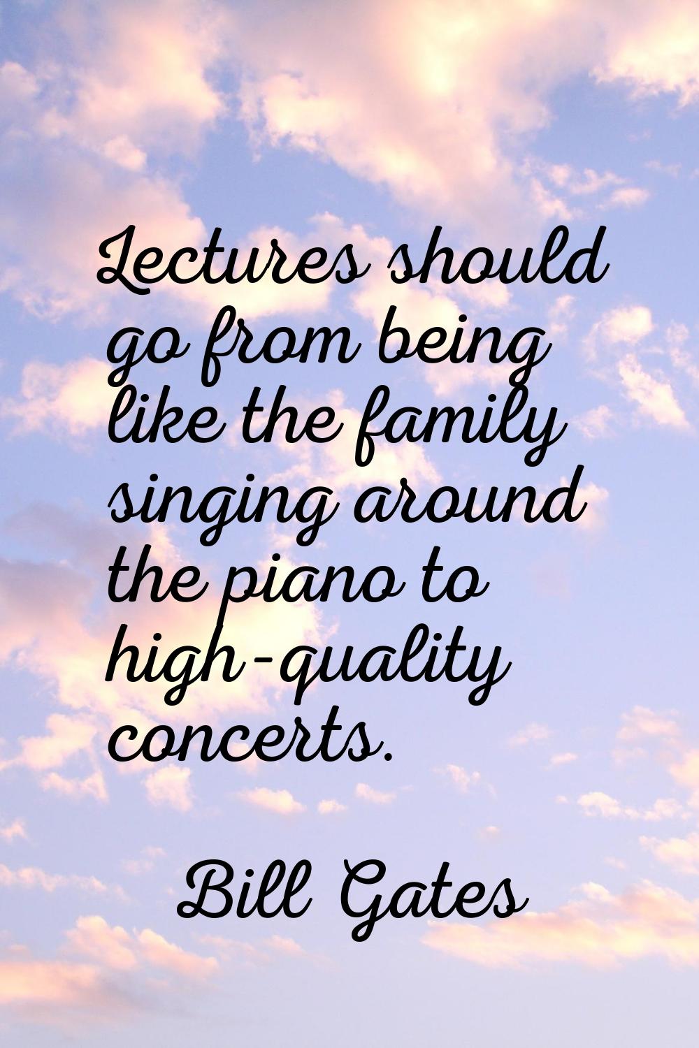 Lectures should go from being like the family singing around the piano to high-quality concerts.