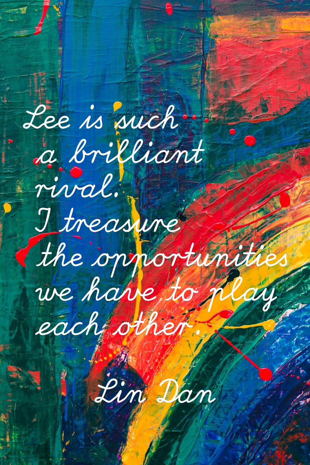 Lee is such a brilliant rival. I treasure the opportunities we have to play each other.