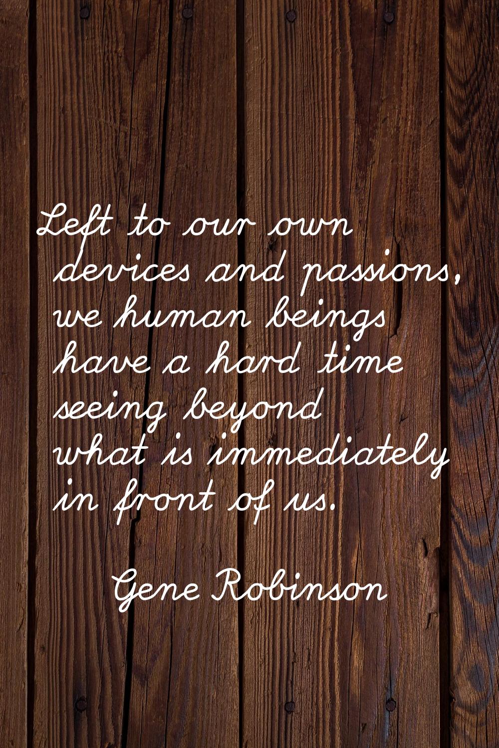 Left to our own devices and passions, we human beings have a hard time seeing beyond what is immedi