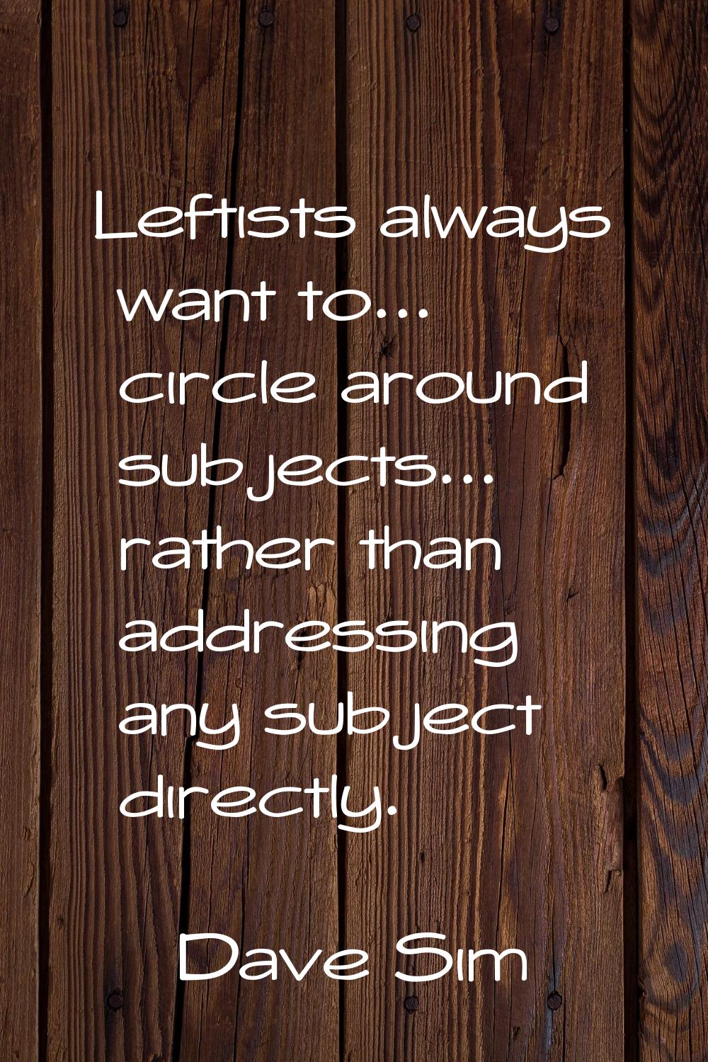 Leftists always want to... circle around subjects... rather than addressing any subject directly.