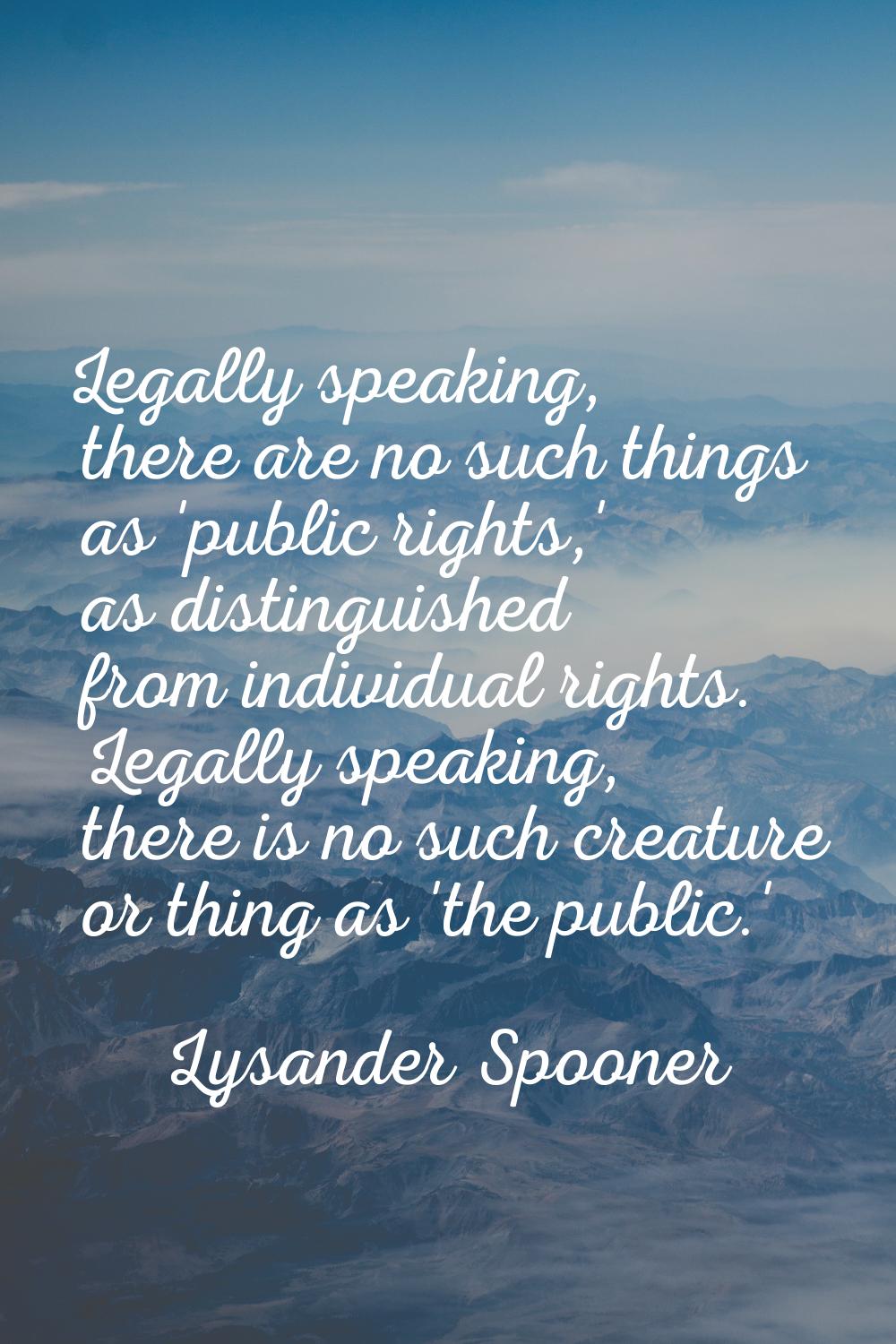 Legally speaking, there are no such things as 'public rights,' as distinguished from individual rig