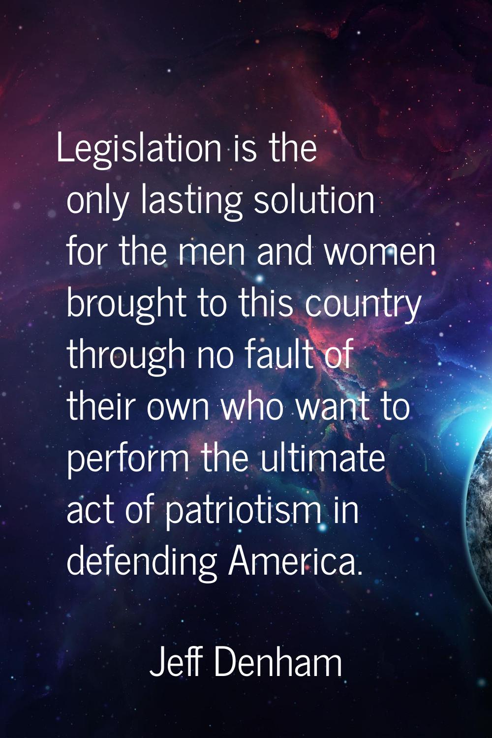 Legislation is the only lasting solution for the men and women brought to this country through no f