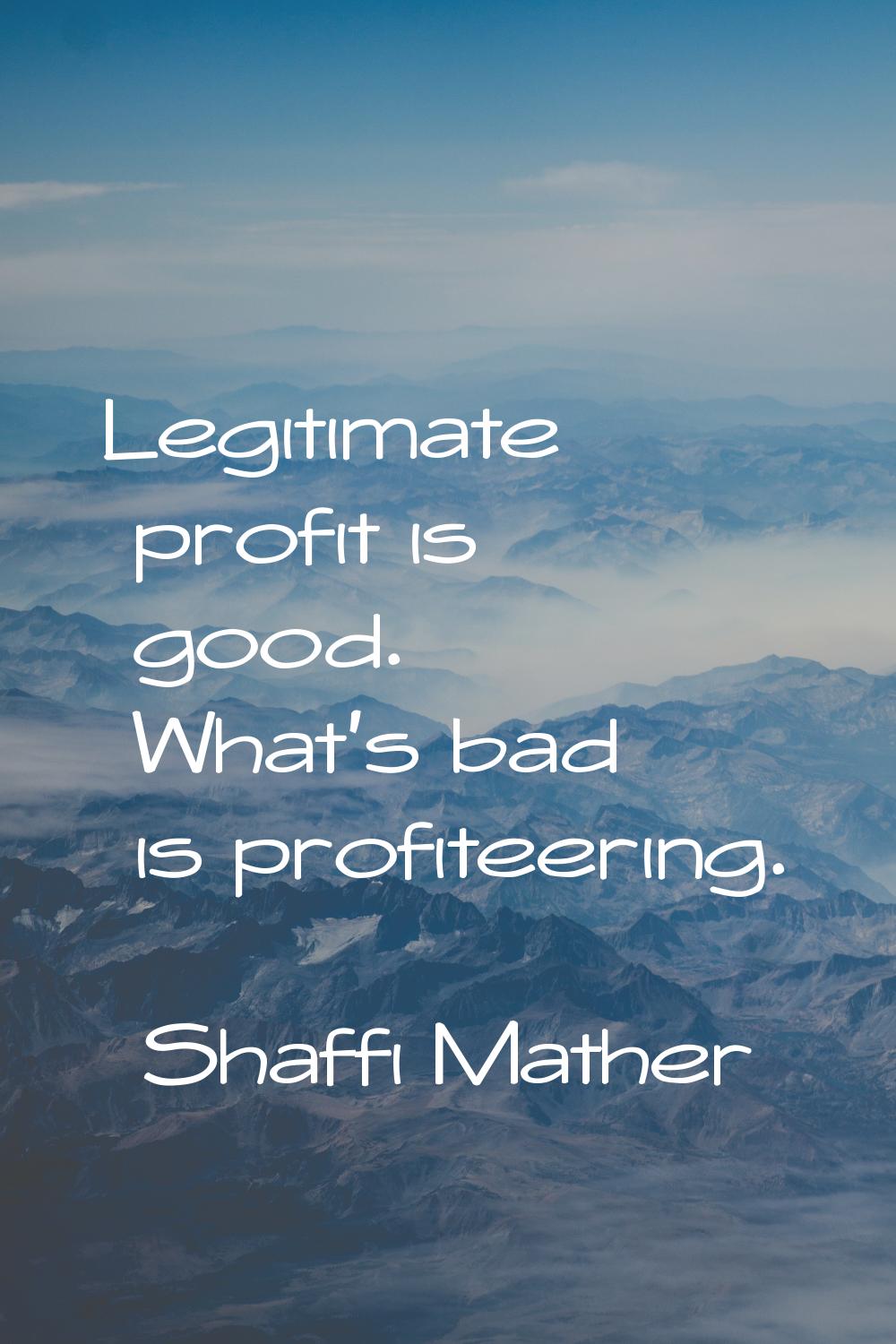 Legitimate profit is good. What's bad is profiteering.