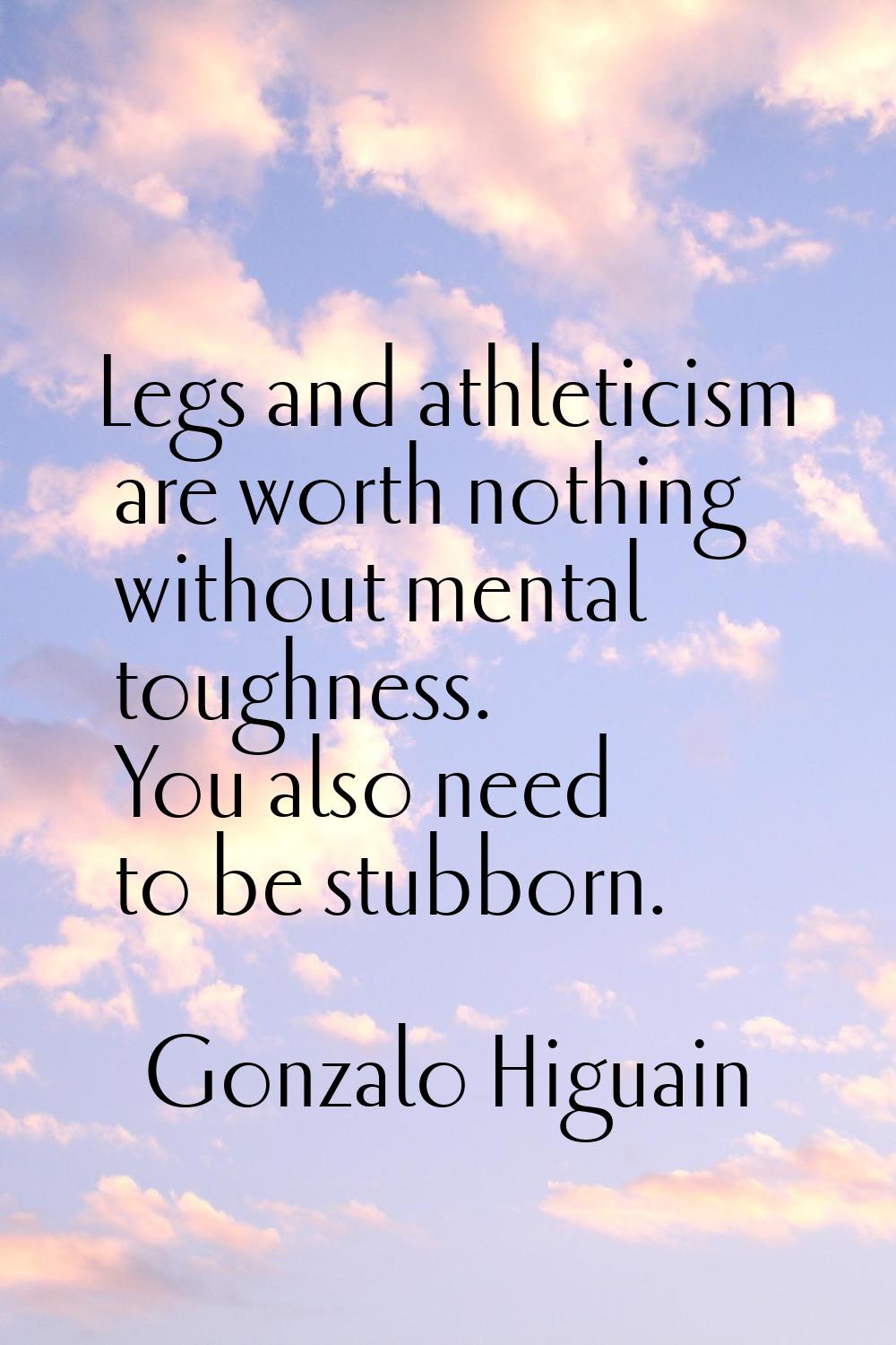 Legs and athleticism are worth nothing without mental toughness. You also need to be stubborn.