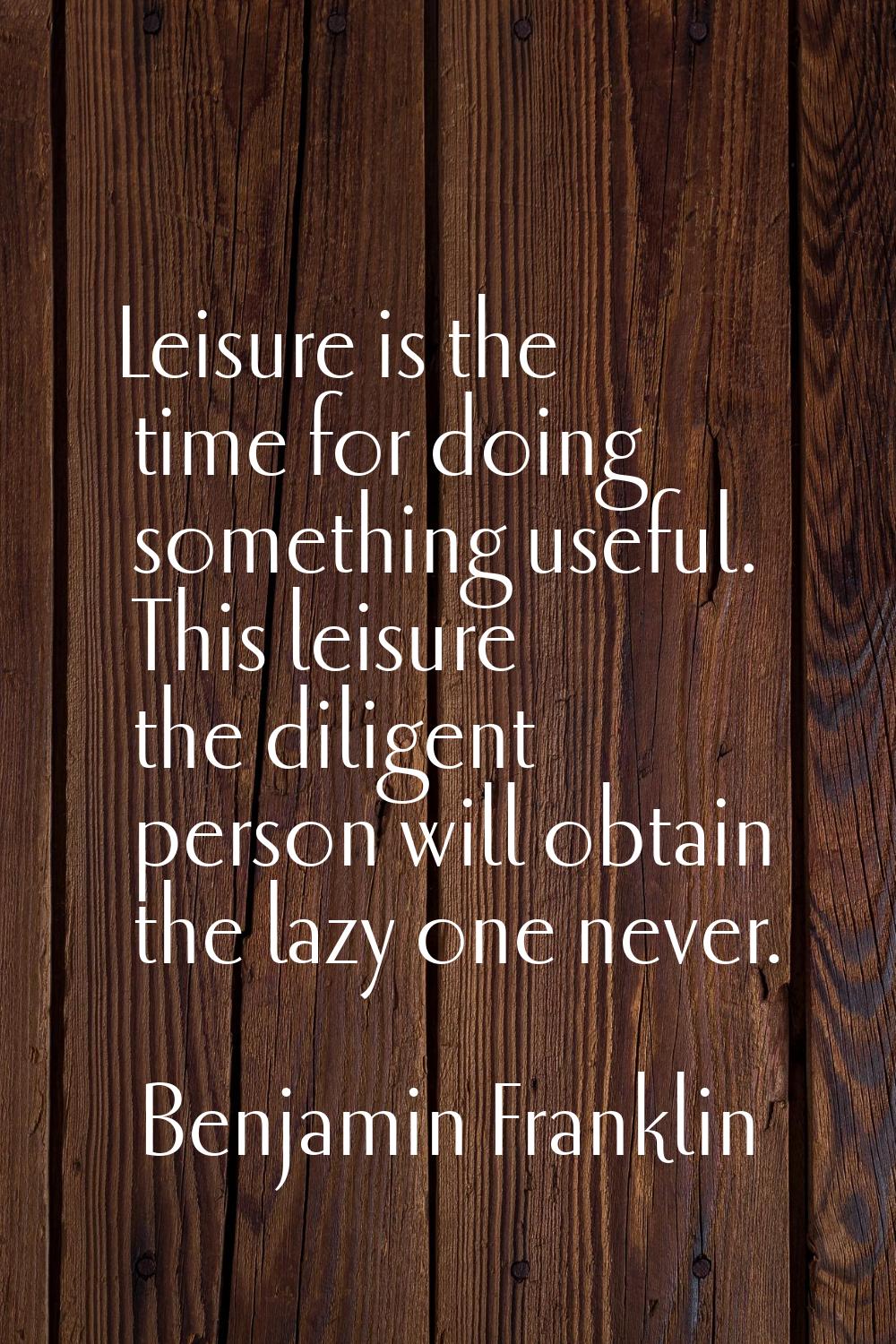 Leisure is the time for doing something useful. This leisure the diligent person will obtain the la